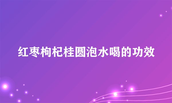 红枣枸杞桂圆泡水喝的功效