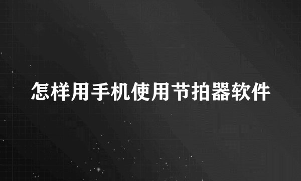 怎样用手机使用节拍器软件