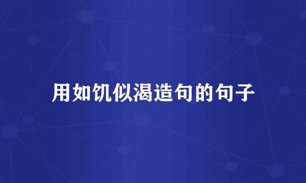 用如饥似渴造句的句子