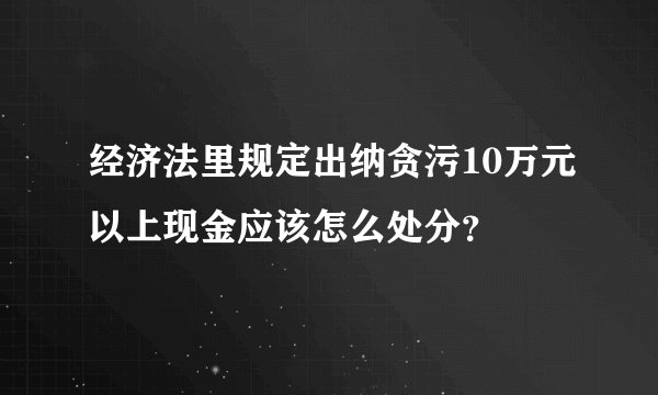经济法里规定出纳贪污10万元以上现金应该怎么处分？