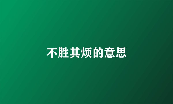 不胜其烦的意思