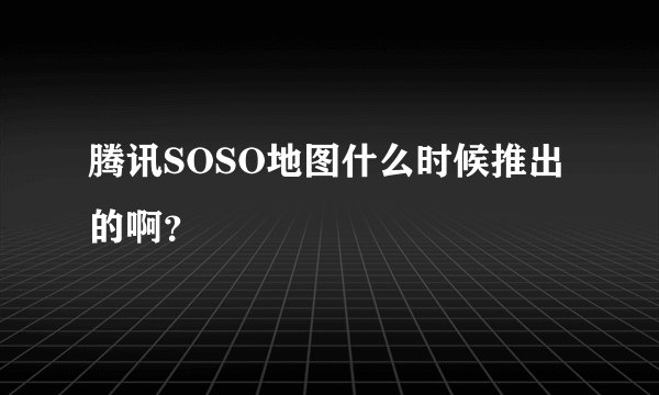 腾讯SOSO地图什么时候推出的啊？