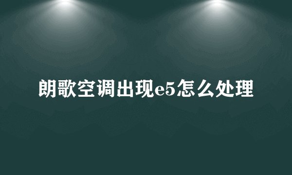 朗歌空调出现e5怎么处理