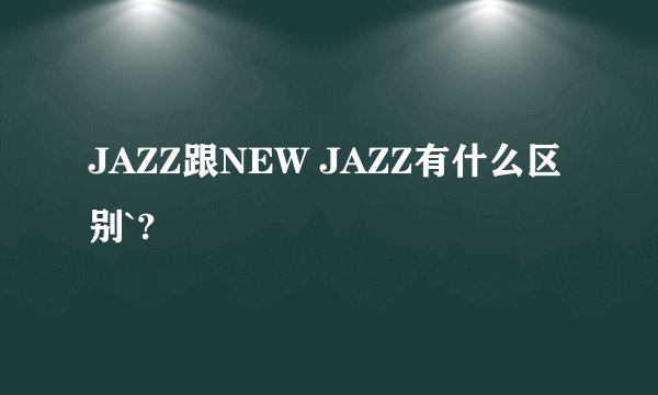 JAZZ跟NEW JAZZ有什么区别`?
