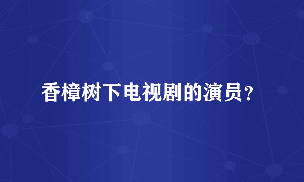 香樟树下电视剧的演员？