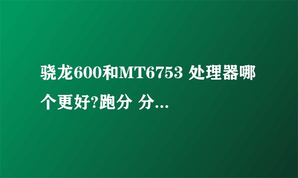 骁龙600和MT6753 处理器哪个更好?跑分 分别是多少???
