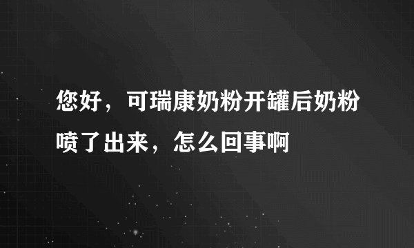 您好，可瑞康奶粉开罐后奶粉喷了出来，怎么回事啊
