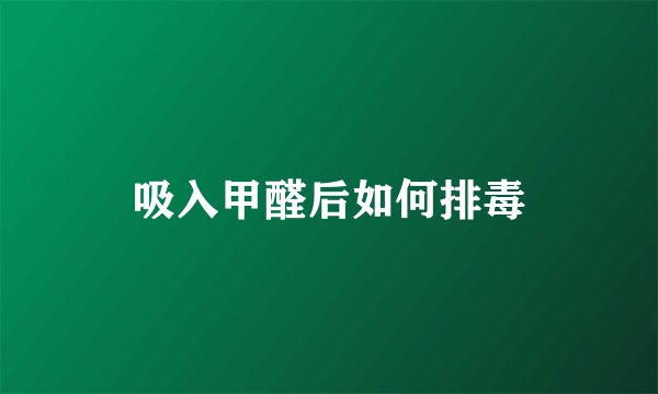 吸入甲醛后如何排毒
