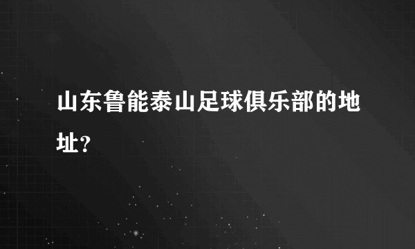 山东鲁能泰山足球俱乐部的地址？