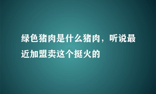 绿色猪肉是什么猪肉，听说最近加盟卖这个挺火的