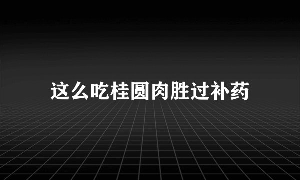 这么吃桂圆肉胜过补药