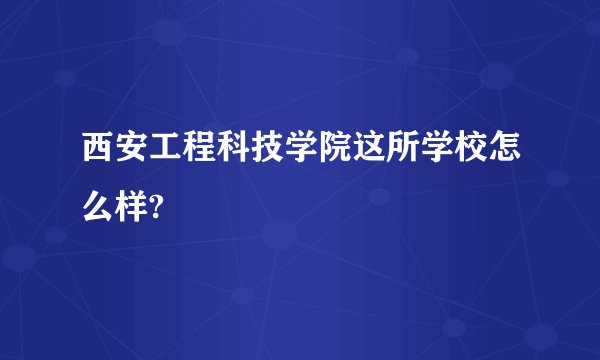 西安工程科技学院这所学校怎么样?