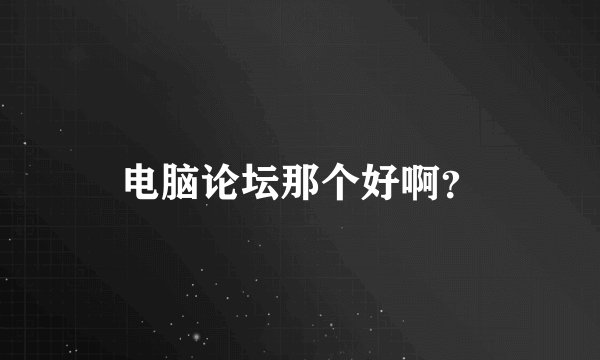 电脑论坛那个好啊？