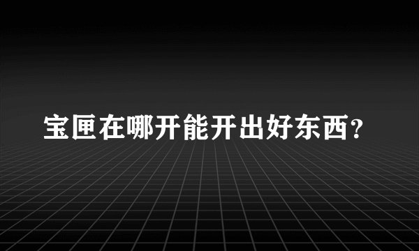 宝匣在哪开能开出好东西？