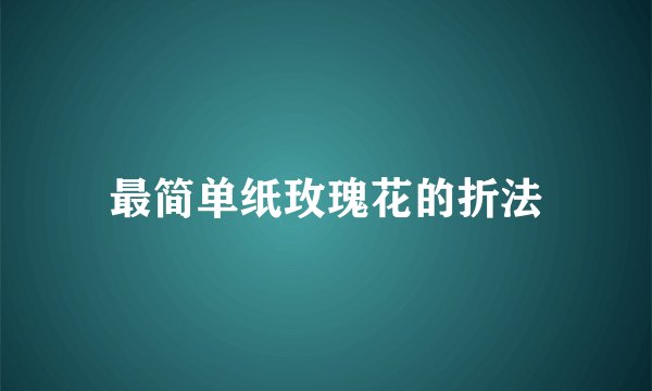最简单纸玫瑰花的折法