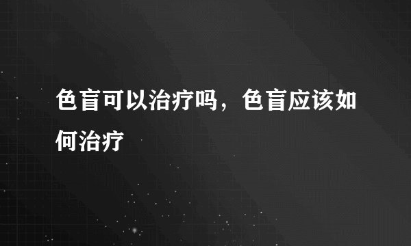 色盲可以治疗吗,色盲应该如何治疗