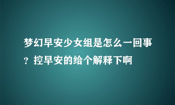 梦幻早安少女组是怎么一回事？控早安的给个解释下啊