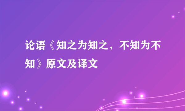 论语《知之为知之，不知为不知》原文及译文