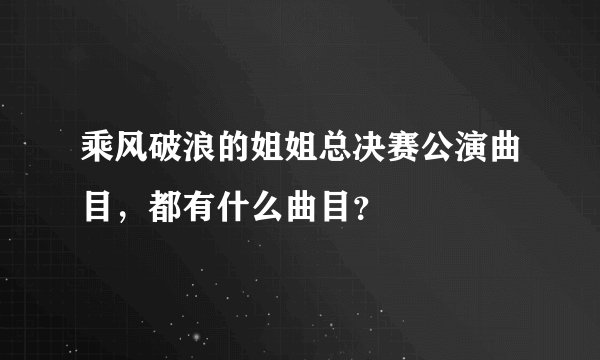 乘风破浪的姐姐总决赛公演曲目，都有什么曲目？