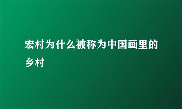 宏村为什么被称为中国画里的乡村