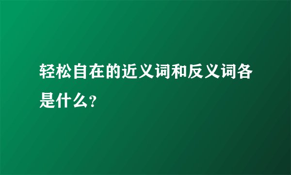 轻松自在的近义词和反义词各是什么？