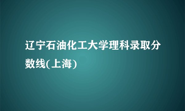 辽宁石油化工大学理科录取分数线(上海)