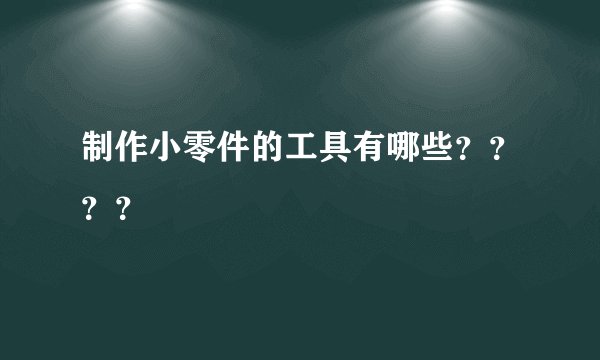 制作小零件的工具有哪些????