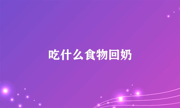 吃什么食物回奶