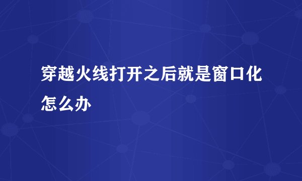 穿越火线打开之后就是窗口化怎么办