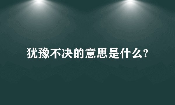 犹豫不决的意思是什么?
