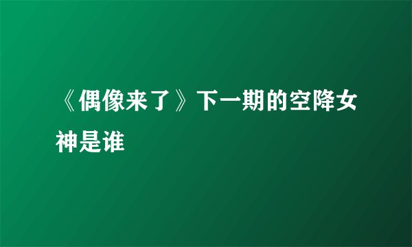 《偶像来了》下一期的空降女神是谁