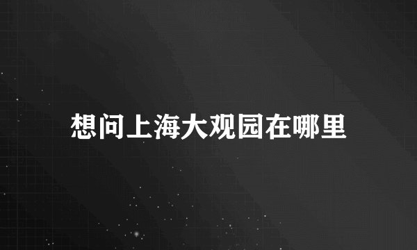 想问上海大观园在哪里