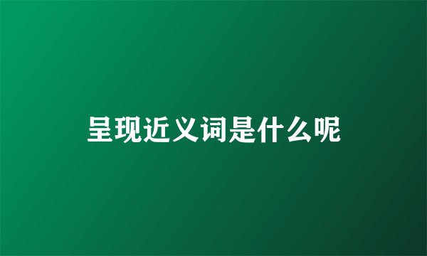 呈现近义词是什么呢