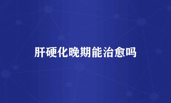 肝硬化晚期能治愈吗