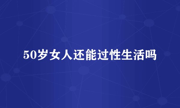 50岁女人还能过性生活吗