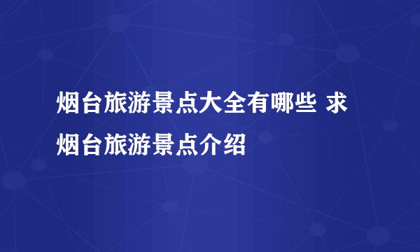烟台旅游景点大全有哪些 求烟台旅游景点介绍