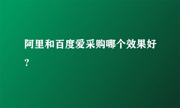 阿里和百度爱采购哪个效果好？