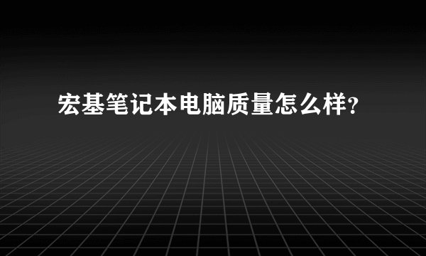 宏基笔记本电脑质量怎么样？