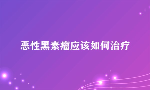 恶性黑素瘤应该如何治疗