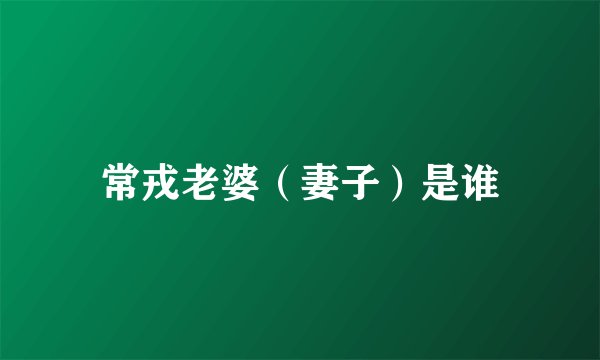 常戎老婆(妻子)是谁