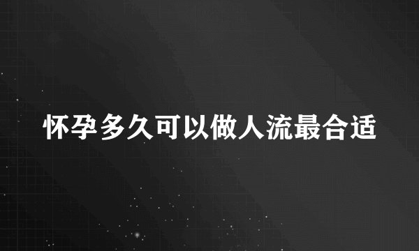 怀孕多久可以做人流最合适