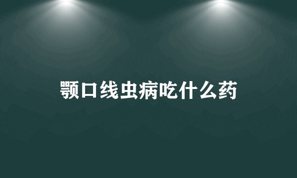 颚口线虫病吃什么药