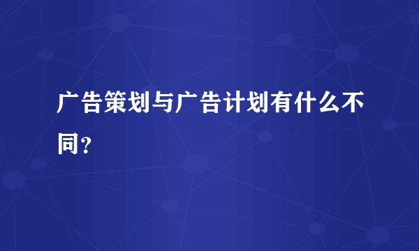 广告策划与广告计划有什么不同?