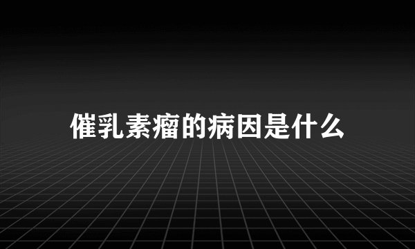 催乳素瘤的病因是什么