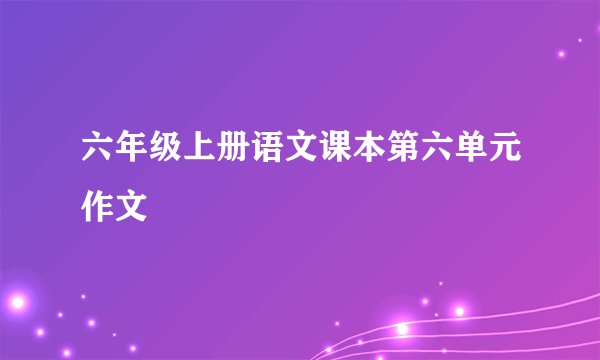 六年级上册语文课本第六单元作文
