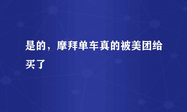 是的，摩拜单车真的被美团给买了
