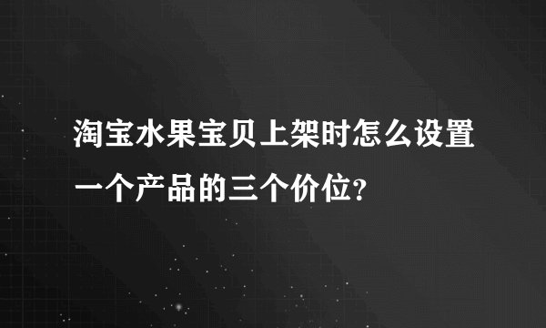 淘宝水果宝贝上架时怎么设置一个产品的三个价位？