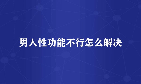 男人性功能不行怎么解决