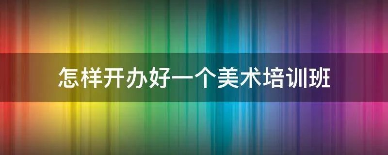 怎样开办好一个美术培训班