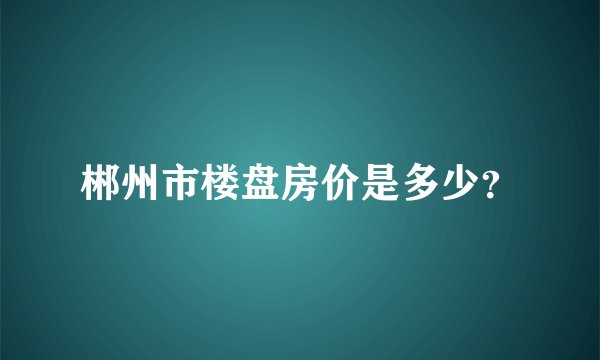 郴州市楼盘房价是多少?